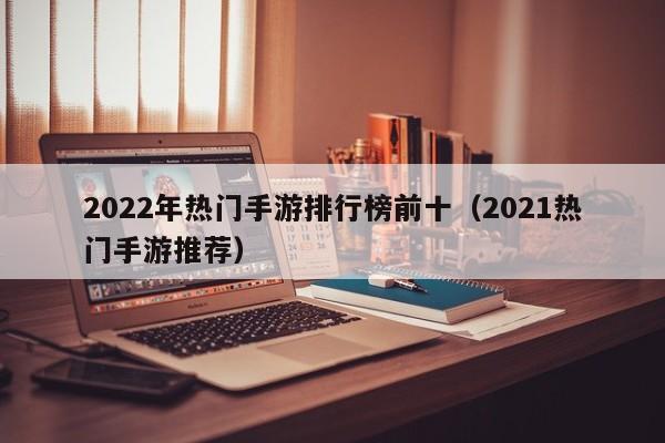 2022年热门手游排行榜前十（2021热门手游推荐）