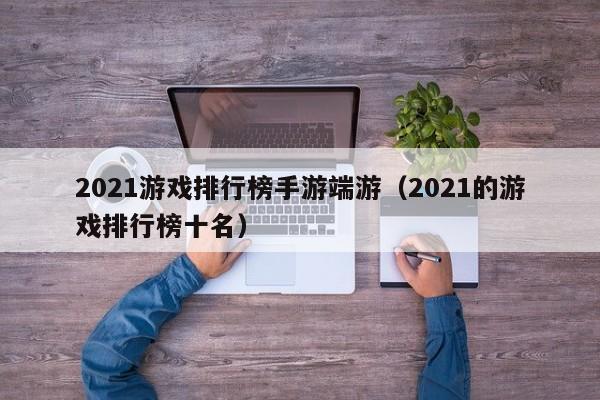 2021游戏排行榜手游端游（2021的游戏排行榜十名）