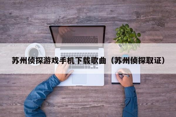 苏州侦探游戏手机下载歌曲（苏州侦探取证）
