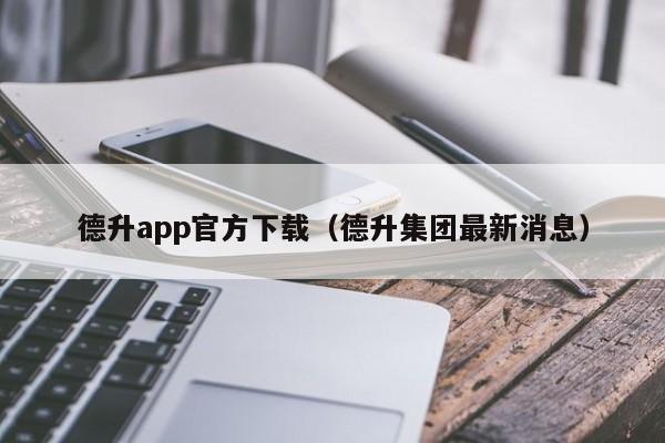 德升app官方下载(德升集团最新消息)