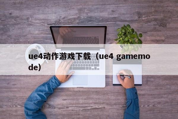 ue4动作游戏下载(ue4 gamemode)