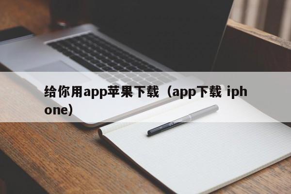 给你用app苹果下载(app下载 iphone)