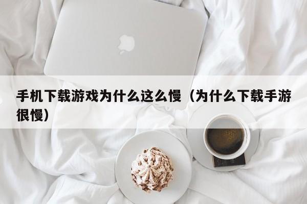 手机下载游戏为什么这么慢(为什么下载手游很慢)