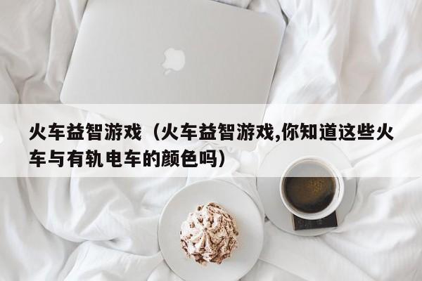 火车益智游戏（火车益智游戏,你知道这些火车与有轨电车的颜色吗）