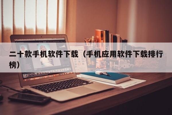 二十款手机软件下载(手机应用软件下载排行榜)