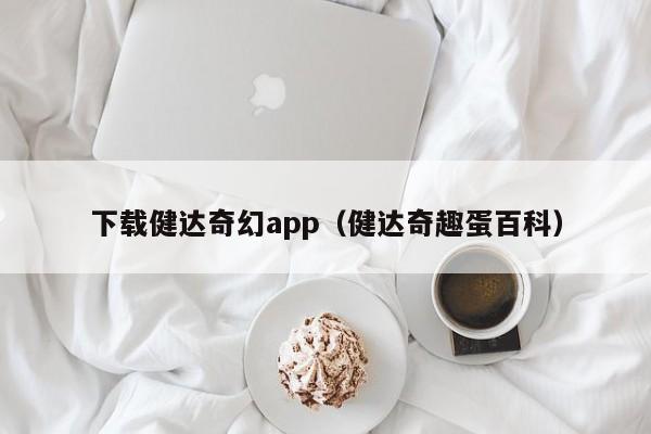 下载健达奇幻app(健达奇趣蛋百科)