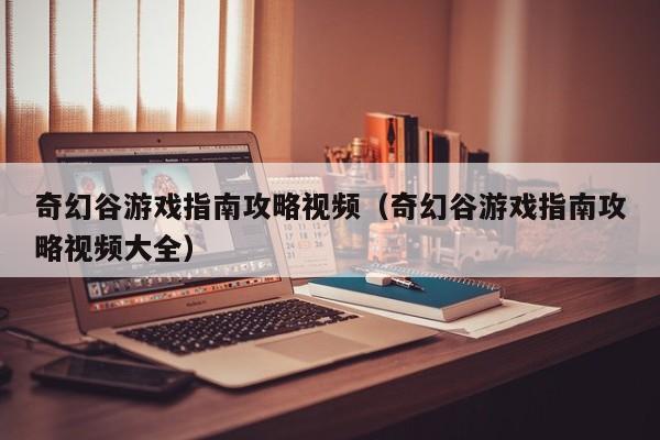 奇幻谷游戏指南攻略视频（奇幻谷游戏指南攻略视频大全）
