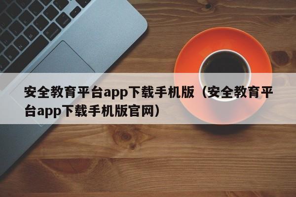 安全教育平台app下载手机版(安全教育平台app下载手机版官网)