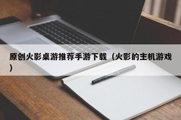 原创火影桌游推荐手游下载（火影的主机游戏）