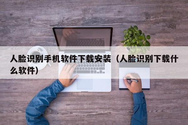 人脸识别手机软件下载安装(人脸识别下载什么软件)