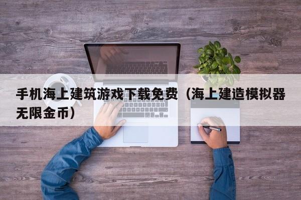 手机海上建筑游戏下载免费（海上建造模拟器无限金币）