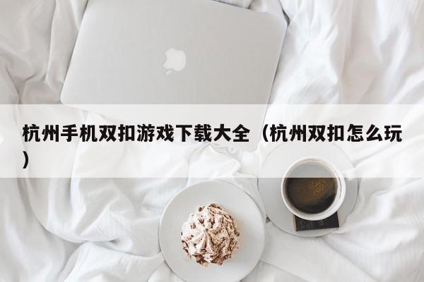 杭州手机双扣游戏下载大全(杭州双扣怎么玩)
