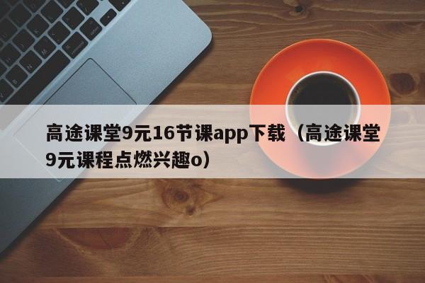 高途课堂9元16节课app下载(高途课堂9元课程点燃兴趣o)