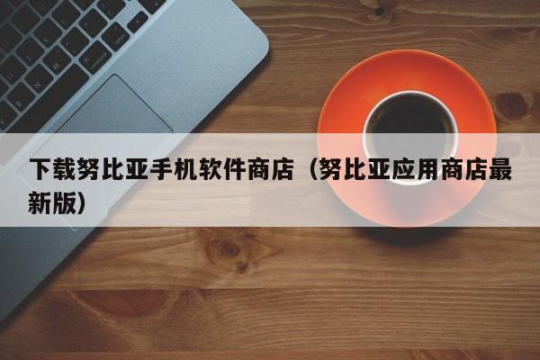 下载努比亚手机软件商店(努比亚应用商店最新版)