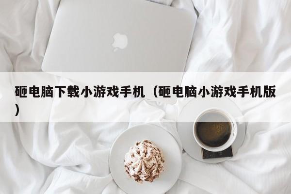 砸电脑下载小游戏手机（砸电脑小游戏手机版）