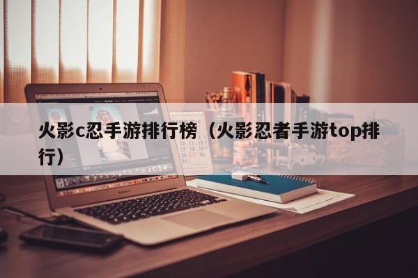 火影c忍手游排行榜（火影忍者手游top排行）