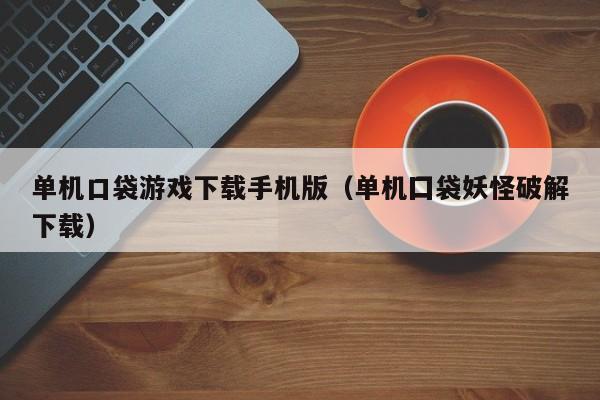 单机口袋游戏下载手机版(单机囗袋妖怪破解下载)