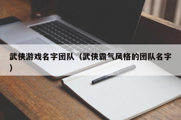 武侠游戏名字团队（武侠霸气风格的团队名字）