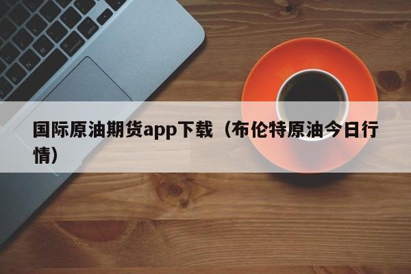 国际原油期货app下载(布伦特原油今日行情)