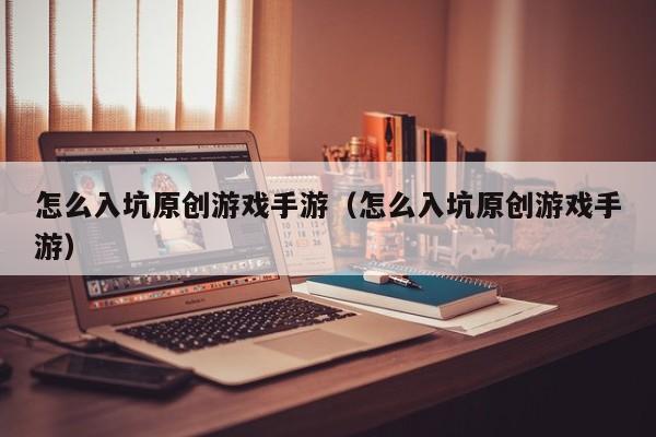 怎么入坑原创游戏手游（怎么入坑原创游戏手游）