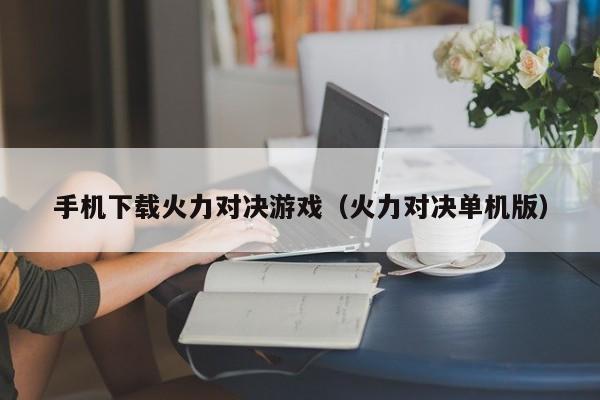 手机下载火力对决游戏(火力对决单机版)