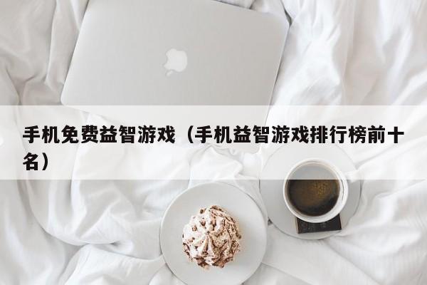 手机免费益智游戏(手机益智游戏排行榜前十名)