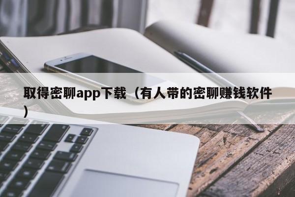 取得密聊app下载(有人带的密聊赚钱软件)