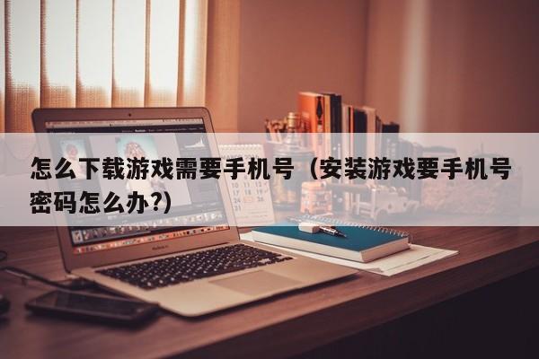 怎么下载游戏需要手机号(安装游戏要手机号密码怎么办?)