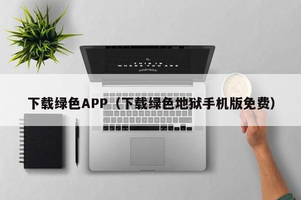 下载绿色APP(下载绿色地狱手机版免费)