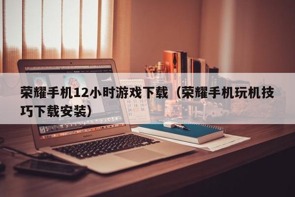 荣耀手机12小时游戏下载(荣耀手机玩机技巧下载安装)