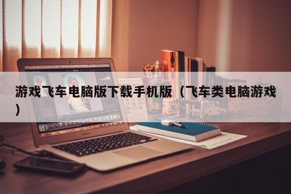 游戏飞车电脑版下载手机版(飞车类电脑游戏)