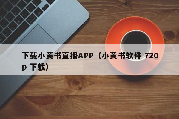 下载小黄书直播APP(小黄书软件 720p 下载)