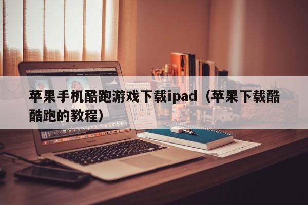 苹果手机酷跑游戏下载ipad（苹果下载酷酷跑的教程）