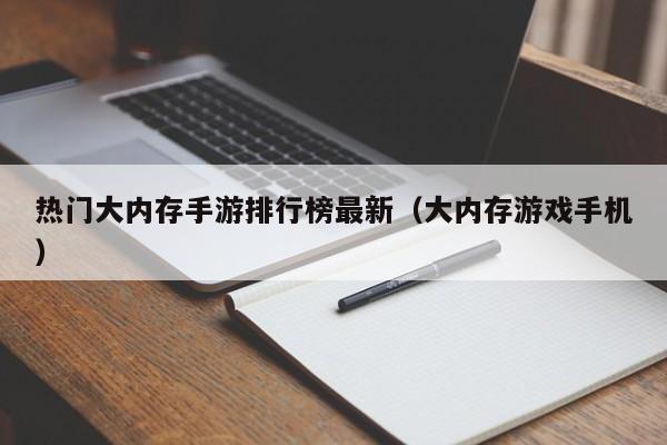 热门大内存手游排行榜最新（大内存游戏手机）