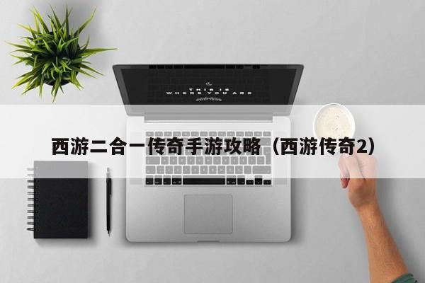 西游二合一传奇手游攻略(西游传奇2)