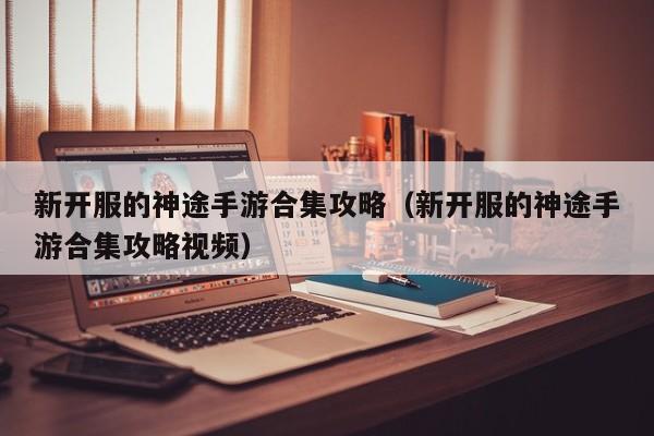 新开服的神途手游合集攻略(新开服的神途手游合集攻略视频)