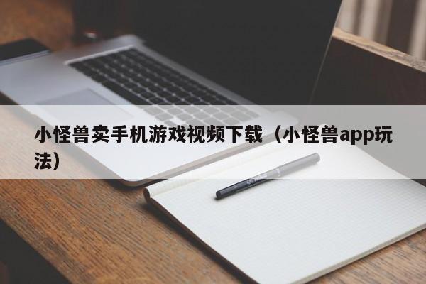 小怪兽卖手机游戏视频下载(小怪兽app玩法)