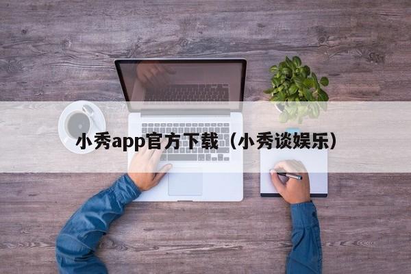 小秀app官方下载(小秀谈娱乐)