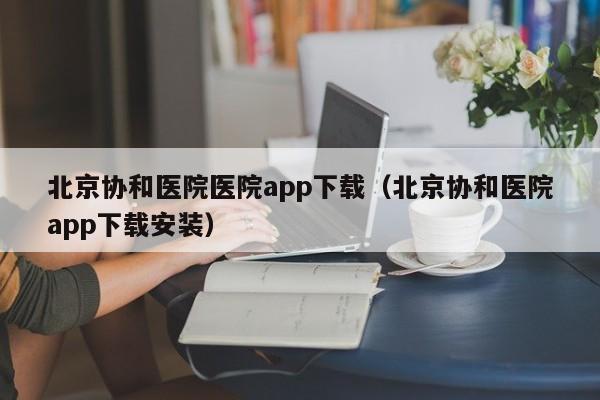 北京协和医院医院app下载（北京协和医院app下载安装）