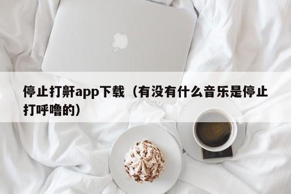 停止打鼾app下载(有没有什么音乐是停止打呼噜的)