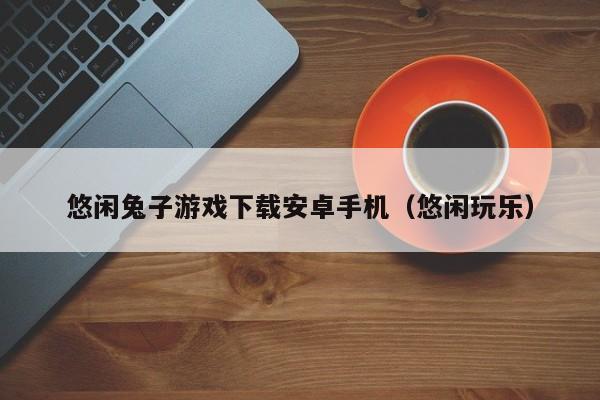 悠闲兔子游戏下载安卓手机（悠闲玩乐）