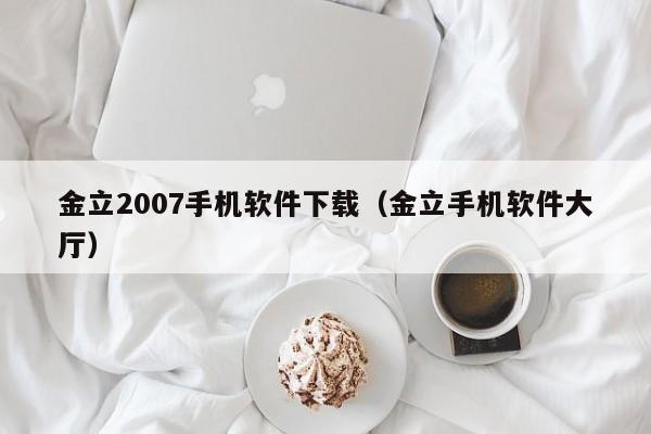 金立2007手机软件下载(金立手机软件大厅)