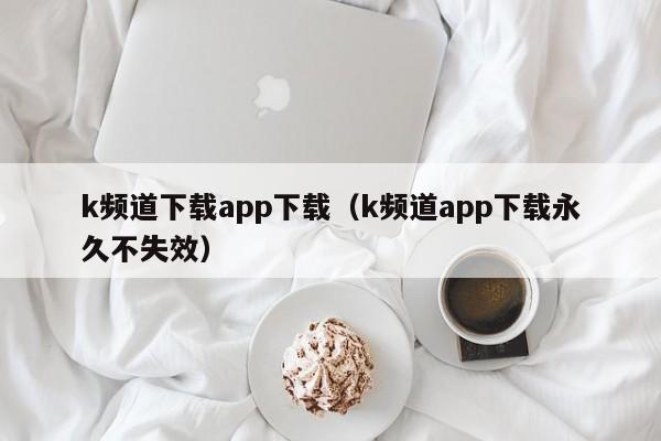 k频道下载app下载(k频道app下载永久不失效)