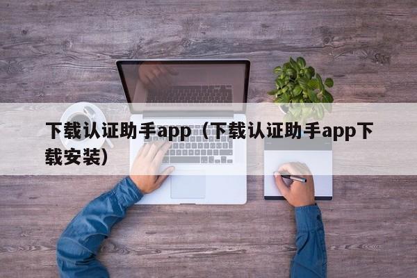 下载认证助手app(下载认证助手app下载安装)