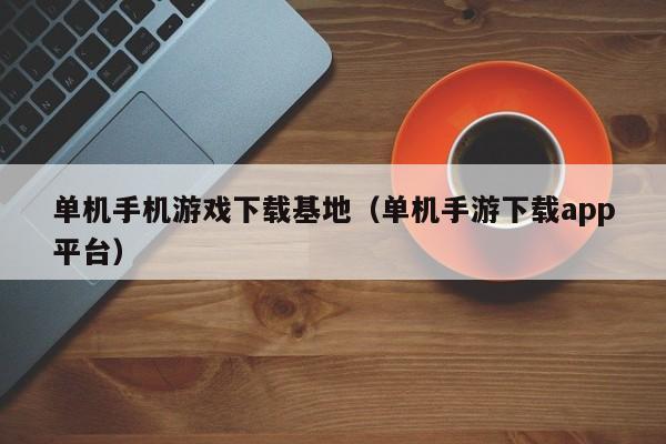 单机手机游戏下载基地(单机手游下载app平台)