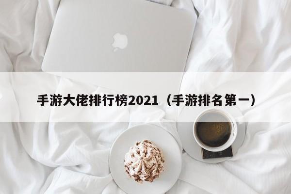 手游大佬排行榜2021（手游排名第一）