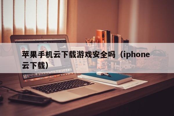 苹果手机云下载游戏安全吗(iphone 云下载)