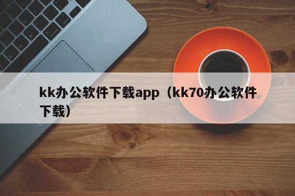 kk办公软件下载app(kk70办公软件下载)