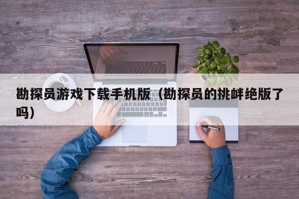 勘探员游戏下载手机版(勘探员的挑衅绝版了吗)