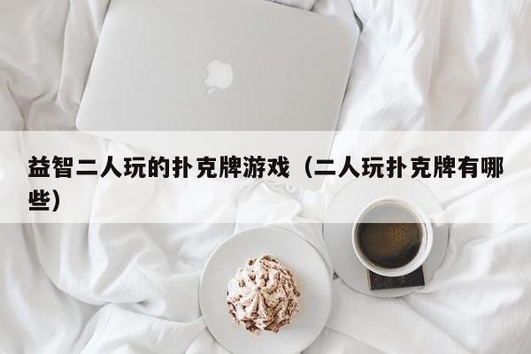 益智二人玩的扑克牌游戏(二人玩扑克牌有哪些)
